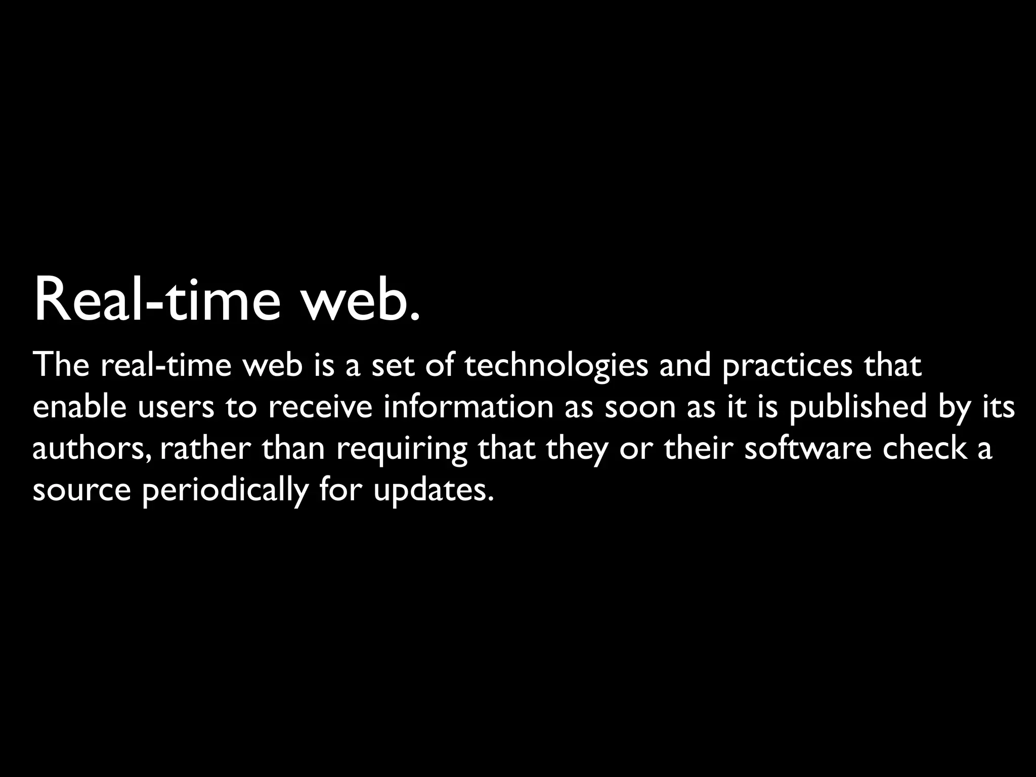 Real-time web.
The real-time web is a set of technologies and practices that
enable users to receive information as soon as it is published by its
authors, rather than requiring that they or their software check a
source periodically for updates.
 
