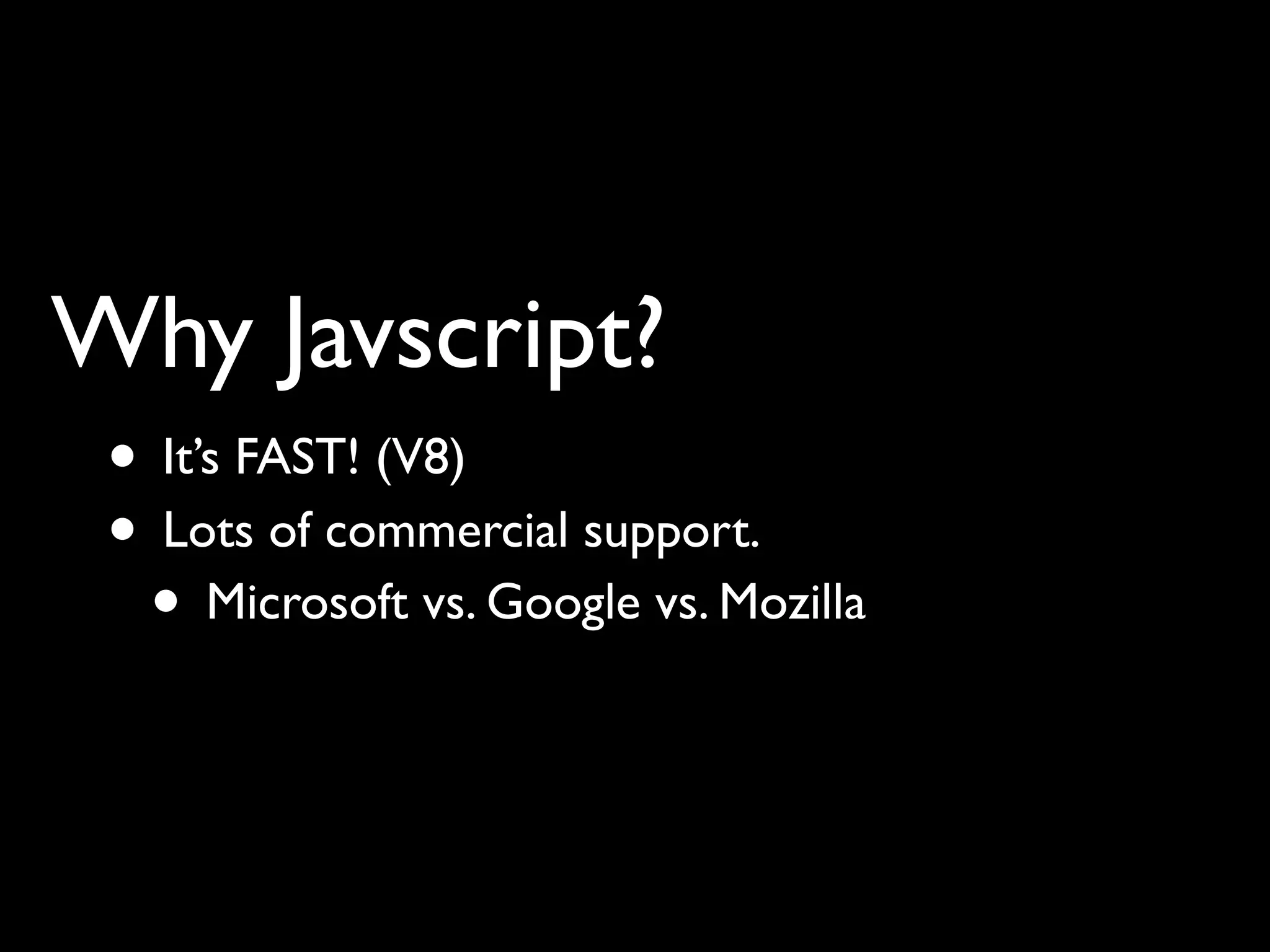 Why Javscript?
 • It’s FAST! (V8)
 • Lots of commercial support.
  • Microsoft vs. Google vs. Mozilla
 
