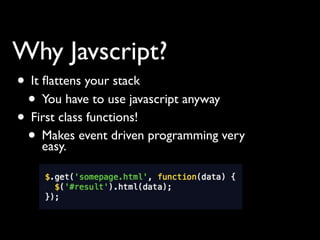 Why Javscript?
• It ﬂattens your stack
 • You have to use javascript anyway
• First class functions!
 • Makes event driven programming very
     easy.
 