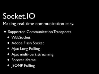 Socket.IO
Making real-time communication easy.
• Supported Communication Transports
 • WebSocket
 • Adobe Flash Socket
 • Ajax Long Polling
 • Ajax multi-part streaming
 • Forever iframe
 • JSONP Polling
 
