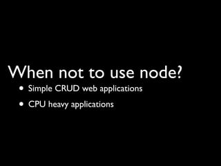 When not to use node?
 • Simple CRUD web applications
 • CPU heavy applications
 