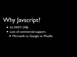 Why Javscript?
 • It’s FAST! (V8)
 • Lots of commercial support.
  • Microsoft vs. Google vs. Mozilla
 