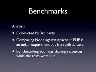Benchmarks
Analysis
• Conducted by 3rd party
• Comparing Node against Apache + PHP is
  an unfair experiment but is a realistic case.
• Benchmarking tool was sharing resources
  while the tests were run.
 