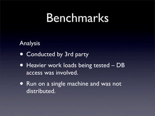 Benchmarks
Analysis
• Conducted by 3rd party
• Heavier work loads being tested – DB
  access was involved.
• Run on a single machine and was not
  distributed.
 