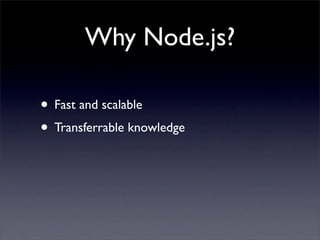 Why Node.js?

• Fast and scalable
• Transferrable knowledge
 