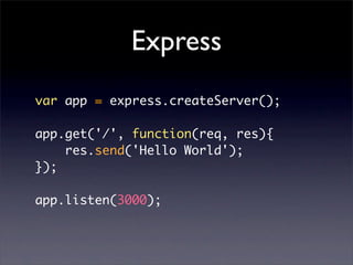 Express
var app = express.createServer();

app.get('/', function(req, res){
    res.send('Hello World');
});

app.listen(3000);
 