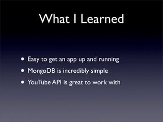 What I Learned

• Easy to get an app up and running
• MongoDB is incredibly simple
• YouTube API is great to work with
 