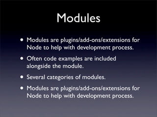 Modules
• Modules are plugins/add-ons/extensions for
  Node to help with development process.
• Often code examples are included
  alongside the module.
• Several categories of modules.
• Modules are plugins/add-ons/extensions for
  Node to help with development process.
 