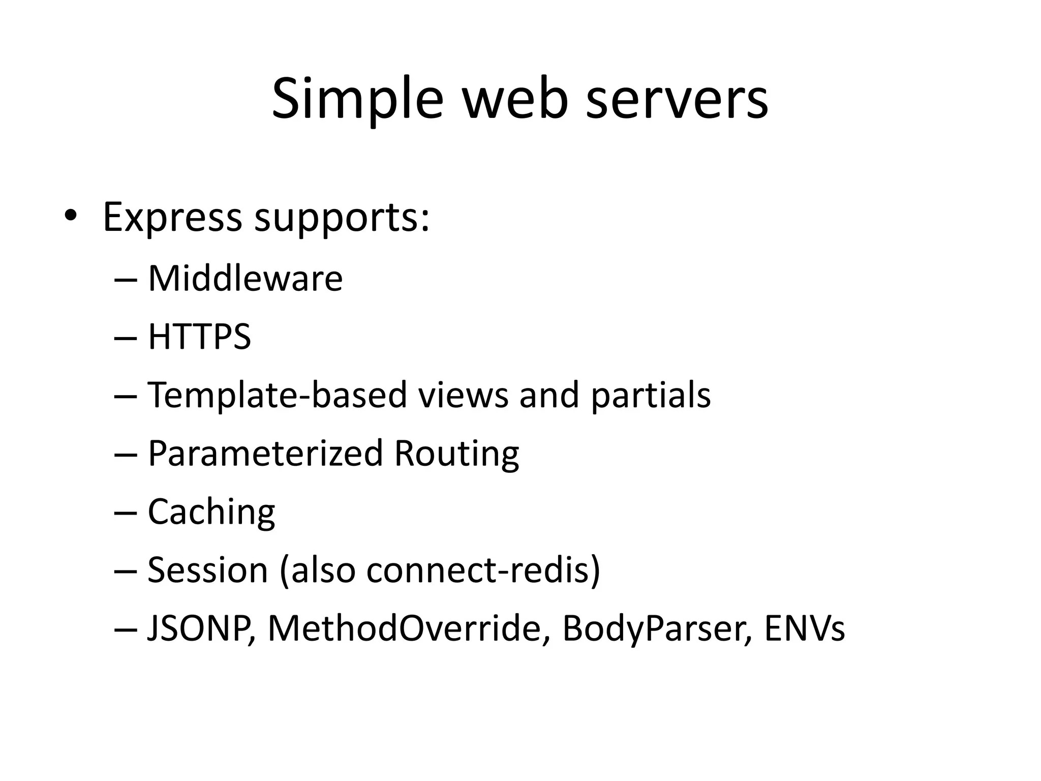 Simple web servers
• Express supports:
  – HTTPS
  – Template-based views and partials + caching
  – Parameterized Routing /users/:user
  – Session
  – JSONP, MethodOverride, BodyParser, ENVs
  – Customizable Middleware
 