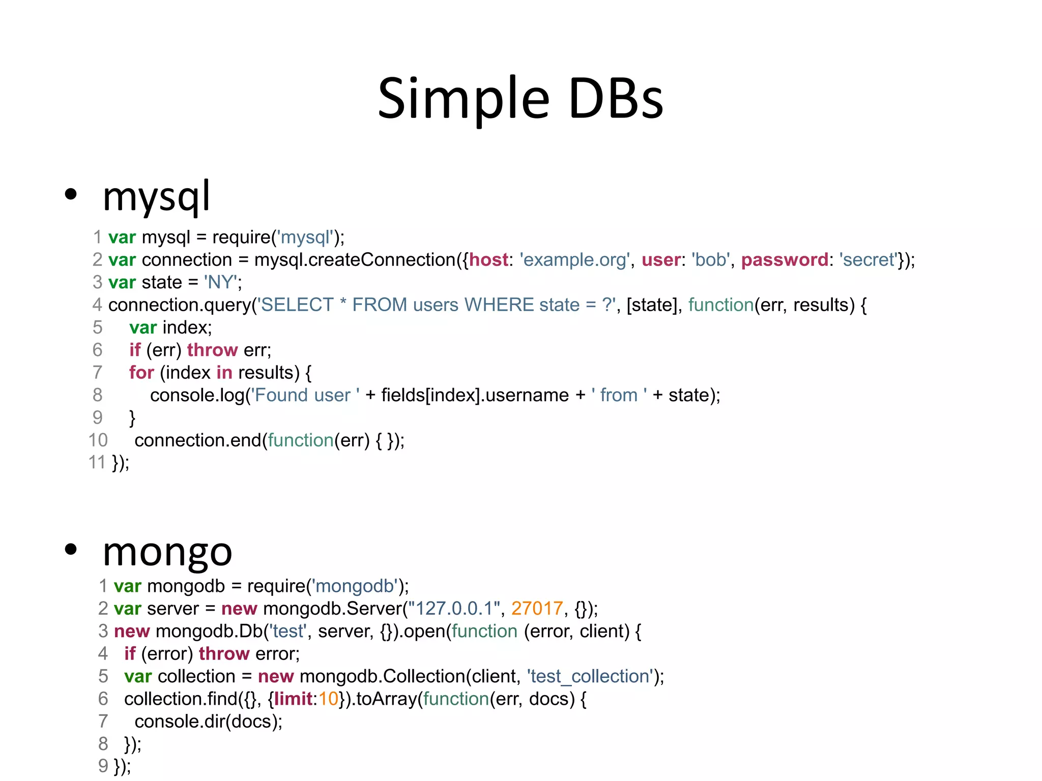 Real-time using Node
• Socket.IO
   – WebSockets, Flash, long-polling, iframe forever
   – Supports IE 5.5+
   – Runs cross-domain
• Server      1 var io = require('socket.io').listen(80);
              2
              3 io.sockets.on('connection', function (socket) {
              4 socket.emit('news', { hello: 'world' });
              5 socket.on('my other event', function (data) {
              6 console.log(data);
              7 });
              8 });
              1 <script src="/socket.io/socket.io.js"></script>
• Client      2 <script>
              3 var socket = io.connect('http://localhost');
              4 socket.on('news', function (data) {
              5 console.log(data);
              6 socket.emit('my other event', { my: 'data' });
              7 });
              8 </script>
 