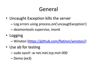 Debugging
• Node --debug whatever.js
• node-inspector
--------------------------------------------------------------          8080          ----------------
| Node.js server <--> 5858 <--> node-inspector |                 <-----------------> | web client |
--------------------------------------------------------------                        ----------------
                       DebuggerProtocol


      – Demo


• kill -s USR1 <pid>
• node --debug-brk much_faster_whatever.js
 