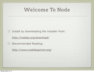 Welcome To Node



                       Install by downloading the installer from:

                       http://nodejs.org/download/

                       Recommended Reading:

                       http://www.nodebeginner.org/




Monday, March 18, 13
 