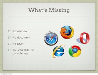What’s Missing



                       No window

                       No document

                       No DOM

                       You can still use
                       console.log




Monday, March 18, 13
 