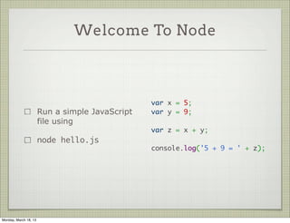 Welcome To Node



                                                 var x = 5;
                       Run a simple JavaScript   var y = 9;
                       file using                 
                                                 var z = x + y;
                       node hello.js              
                                                 console.log('5 + 9 = ' + z);




Monday, March 18, 13
 