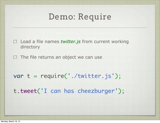 Demo: Require

                       Load a file names twitter.js from current working
                       directory

                       The file returns an object we can use



             var t = require('./twitter.js');
              
             t.tweet('I can has cheezburger');




Monday, March 18, 13
 