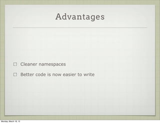 Advantages




                       Cleaner namespaces

                       Better code is now easier to write




Monday, March 18, 13
 