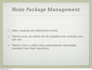 Node Package Management



                       Many modules are distributes online

                       There’s even an online list of available free modules you
                       can use

                       There’s even a utility that automatically downloads
                       modules from that repository




Monday, March 18, 13
 