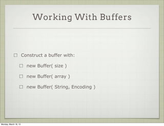 Working With Buffers



                       Construct a buffer with:

                         new Buffer( size )

                         new Buffer( array )

                         new Buffer( String, Encoding )




Monday, March 18, 13
 