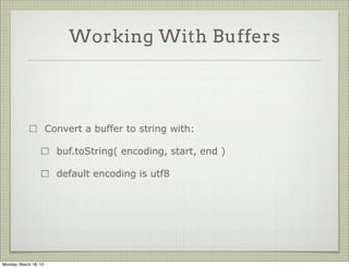 Working With Buffers




                       Convert a buffer to string with:

                         buf.toString( encoding, start, end )

                         default encoding is utf8




Monday, March 18, 13
 