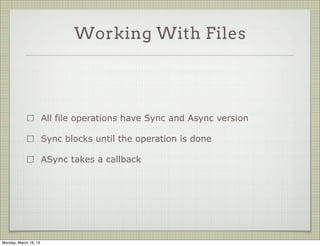Working With Files




                       All file operations have Sync and Async version

                       Sync blocks until the operation is done

                       ASync takes a callback




Monday, March 18, 13
 