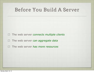 Before You Build A Server




                       The web server connects multiple clients

                       The web server can aggregate data

                       The web server has more resources




Monday, March 18, 13
 