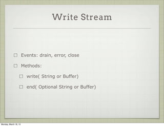 Write Stream



                       Events: drain, error, close

                       Methods:

                         write( String or Buffer)

                         end( Optional String or Buffer)




Monday, March 18, 13
 