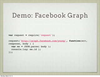 Demo: Facebook Graph

             var request = require('request');
              
             request('http://graph.facebook.com/ynonp', function(err,
             response, body ) {
               var me = JSON.parse( body );
               console.log( me.id );
             });




Monday, March 18, 13
 