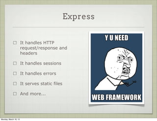 Express


                       It handles HTTP
                       request/response and
                       headers

                       It handles sessions

                       It handles errors

                       It serves static files

                       And more...




Monday, March 18, 13
 