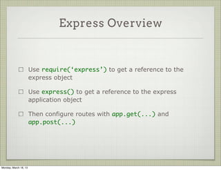 Express Overview


                       Use require(‘express’) to get a reference to the
                       express object

                       Use express() to get a reference to the express
                       application object

                       Then configure routes with app.get(...) and
                       app.post(...)




Monday, March 18, 13
 