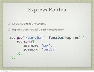Express Routes

                       Or complete JSON objects

                       express automatically sets content-type


                app.get('/user.json', function(req, res) {
                    res.send({
                        username: 'amy',
                        password: 'tardis'
                    });
                });



Monday, March 18, 13
 