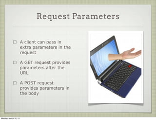 Request Parameters


                       A client can pass in
                       extra parameters in the
                       request

                       A GET request provides
                       parameters after the
                       URL

                       A POST request
                       provides parameters in
                       the body




Monday, March 18, 13
 