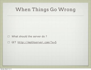 When Things Go Wrong




                       What should the server do ?

                       GET http://mathserver.com/?x=5




Monday, March 18, 13
 