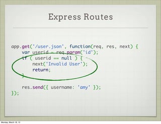 Express Routes


          app.get('/user.json', function(req, res, next) {
              var userid = req.param('id');
              if ( userid == null ) {
                  next('Invalid User');
                  return;
              }
           
              res.send({ username: 'amy' });
          });




Monday, March 18, 13
 