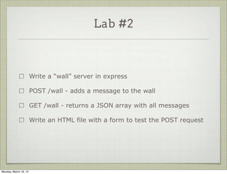 Lab #2



                       Write a “wall” server in express

                       POST /wall - adds a message to the wall

                       GET /wall - returns a JSON array with all messages

                       Write an HTML file with a form to test the POST request




Monday, March 18, 13
 