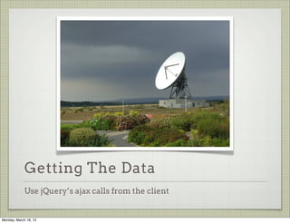 Getting The Data
             Use jQuery’s ajax calls from the client


Monday, March 18, 13
 
