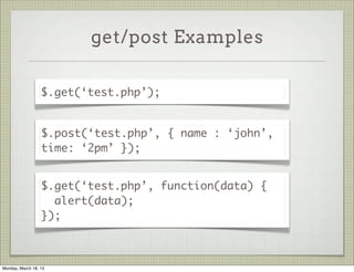 get/post Examples

                  $.get(‘test.php’);


                  $.post(‘test.php’, { name : ‘john’,
                  time: ‘2pm’ });


                  $.get(‘test.php’, function(data) {
                    alert(data);
                  });



Monday, March 18, 13
 
