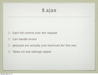 $.ajax



                       Gain full control over the request

                       Can handle errors

                       get/post are actually just shortcuts for this one

                       Takes url and settings object




Monday, March 18, 13
 