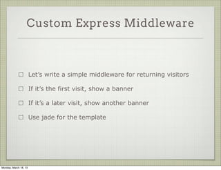 Custom Express Middleware



                       Let’s write a simple middleware for returning visitors

                       If it’s the first visit, show a banner

                       If it’s a later visit, show another banner

                       Use jade for the template




Monday, March 18, 13
 