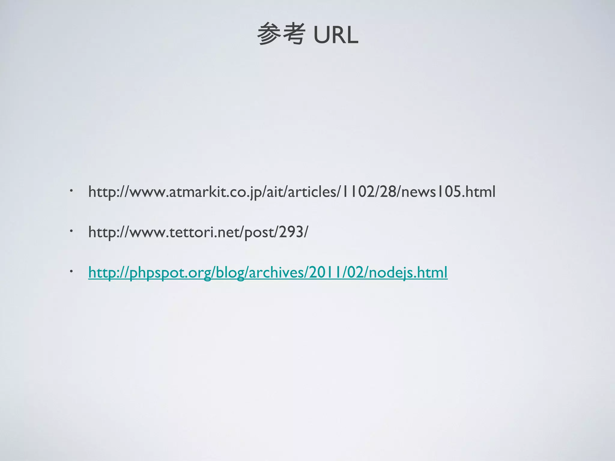 参考 URL
・ http://www.atmarkit.co.jp/ait/articles/1102/28/news105.html
・ http://www.tettori.net/post/293/
・ http://phpspot.org/blog/archives/2011/02/nodejs.html
 