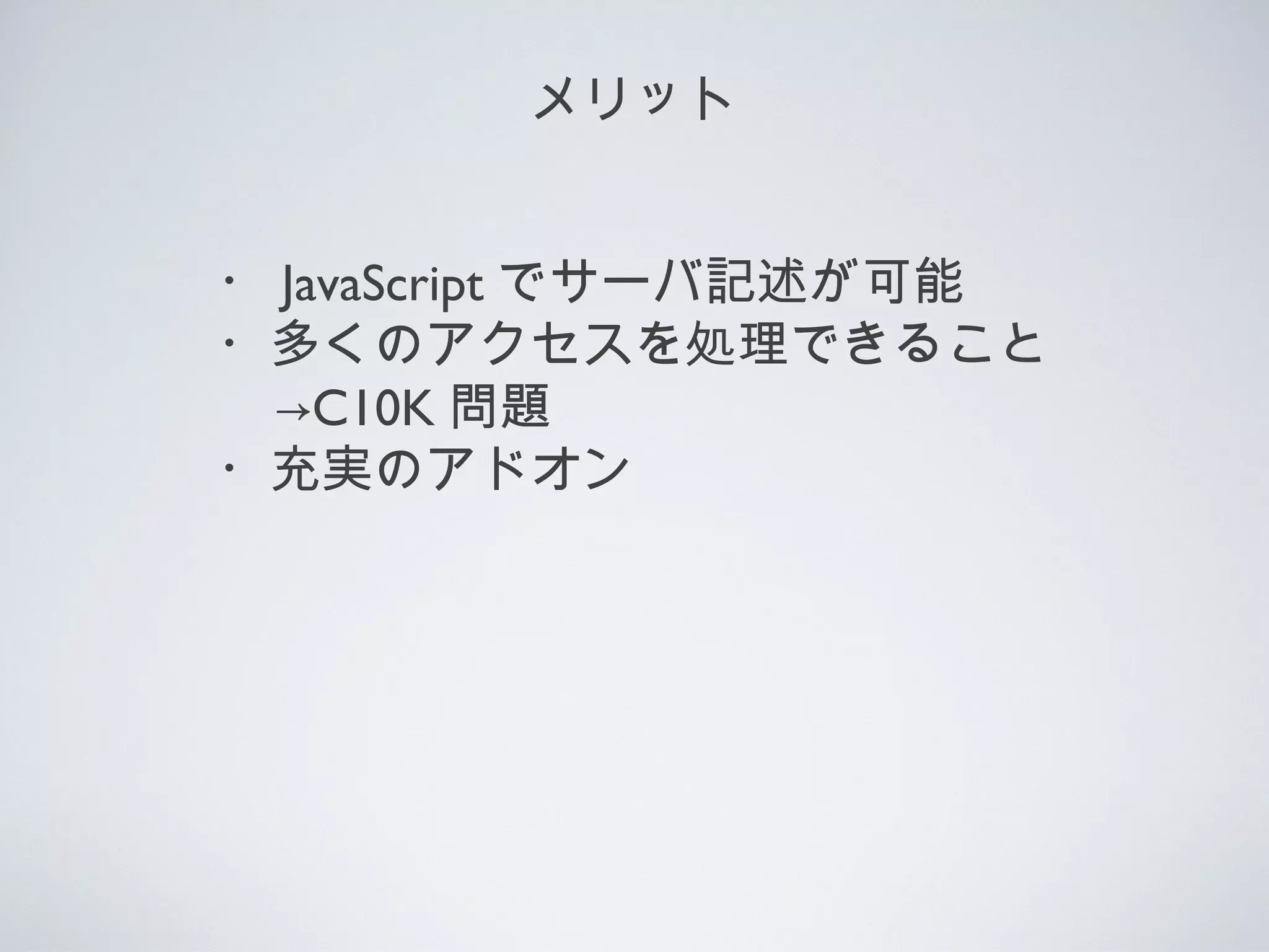 メリット
・ JavaScript でサーバ記述が可能
・多くのアクセスを処理できること
→C10K 問題
・充実のアドオン
 