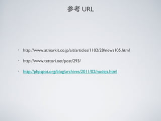 参考 URL
・ http://www.atmarkit.co.jp/ait/articles/1102/28/news105.html
・ http://www.tettori.net/post/293/
・ http://phpspot.org/blog/archives/2011/02/nodejs.html
 