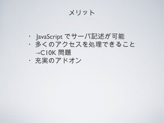 メリット
・ JavaScript でサーバ記述が可能
・多くのアクセスを処理できること
→C10K 問題
・充実のアドオン
 