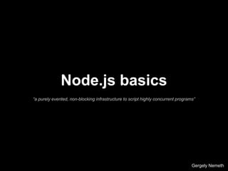 Node.js basics
“a purely evented, non-blocking infrastructure to script highly concurrent programs”
Gergely Nemeth
 