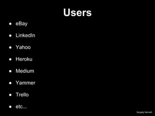 Users
Gergely Nemeth
● eBay
● LinkedIn
● Yahoo
● Heroku
● Medium
● Yammer
● Trello
● etc...
 