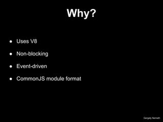 Why?
Gergely Nemeth
● Uses V8
● Non-blocking
● Event-driven
● CommonJS module format
 