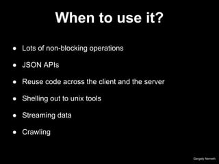 When to use it?
Gergely Nemeth
● Lots of non-blocking operations
● JSON APIs
● Reuse code across the client and the server
● Shelling out to unix tools
● Streaming data
● Crawling
 