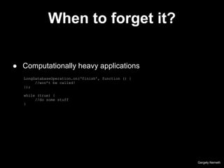 When to forget it?
LongDatabaseOperation.on(‘finish’, function () {
//won’t be called!
});
while (true) {
//do some stuff
}
Gergely Nemeth
● Computationally heavy applications
 
