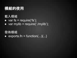 模組的使用
載入模組
● var fs = require(‘fs’);
● var mylib = require(‘./mylib’);
發佈模組
● exports.fn = function(...){...}
 