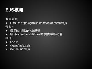基本資訊
● Github: https://github.com/visionmedia/ejs
優點：
● 採用html語法作為基礎
● 結合express-partials可以提供樣板功能
操作：
● app.js
● views/index.ejs
● routes/index.js
EJS模組
 