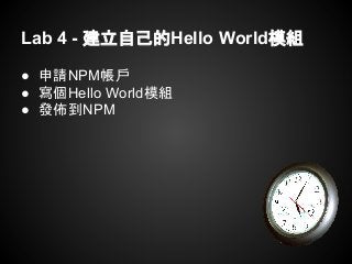 Lab 4 - 建立自己的Hello World模組
● 申請NPM帳戶
● 寫個Hello World模組
● 發佈到NPM
 
